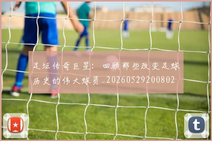 足坛传奇巨星:回顾那些改变足球历史的伟大球员_20260529200802