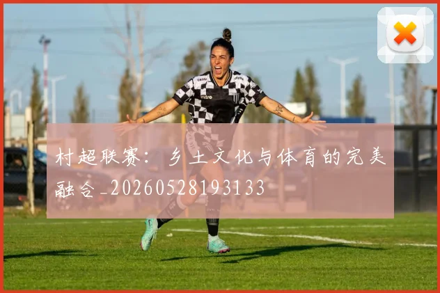 村超联赛:乡土文化与体育的完美融合_20260528193133