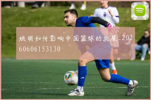 姚明如何影响中国篮球的发展_20260606153130