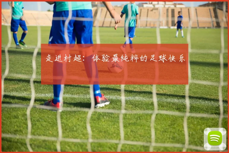 走进村超:体验最纯粹的足球快乐