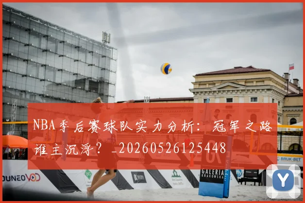 NBA季后赛球队实力分析:冠军之路谁主沉浮?_20260526125448