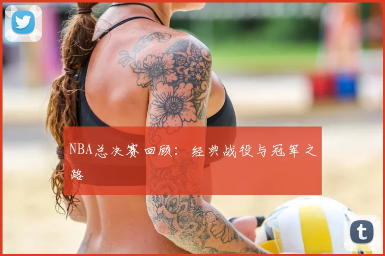 NBA总决赛回顾:经典战役与冠军之路