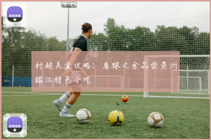 村超美食攻略：看球之余品尝贵州榕江特色小吃