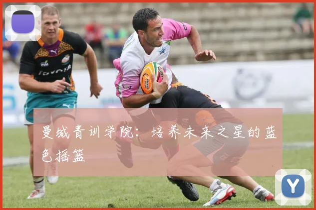 曼城青训学院：培养未来之星的蓝色摇篮