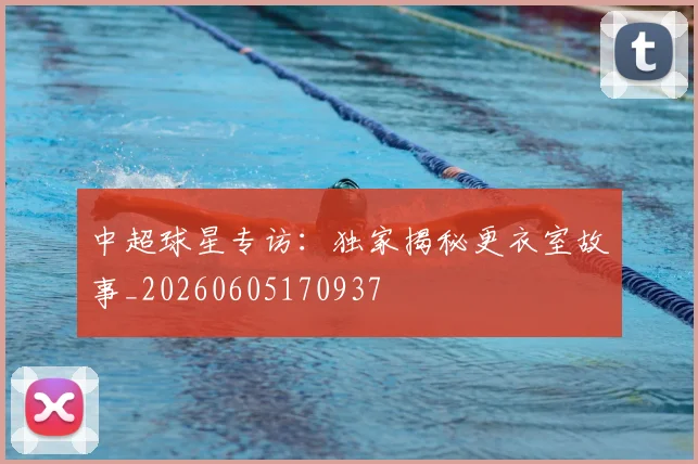 中超球星专访：独家揭秘更衣室故事_20260605170937