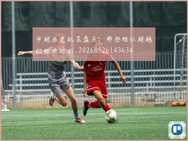中超历史纪录盘点:那些难以超越的经典时刻_20260526143634