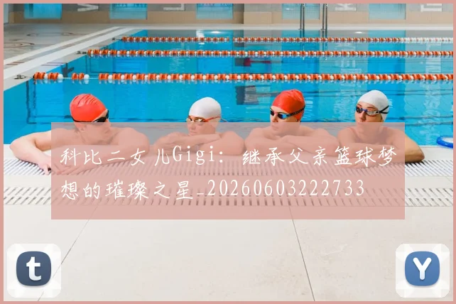 科比二女儿Gigi:继承父亲篮球梦想的璀璨之星_20260603222733