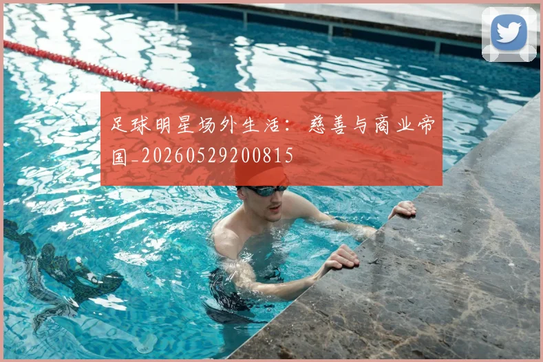足球明星场外生活:慈善与商业帝国_20260529200815