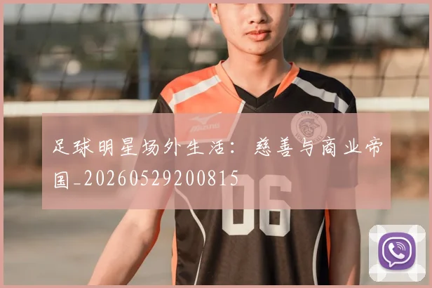 足球明星场外生活：慈善与商业帝国_20260529200815