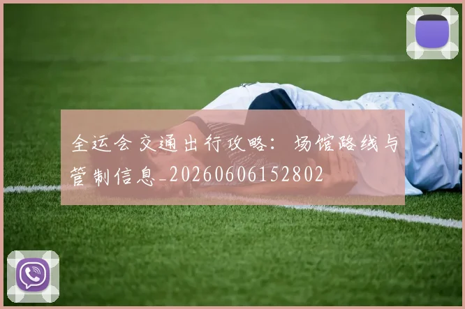 全运会交通出行攻略：场馆路线与管制信息_20260606152802