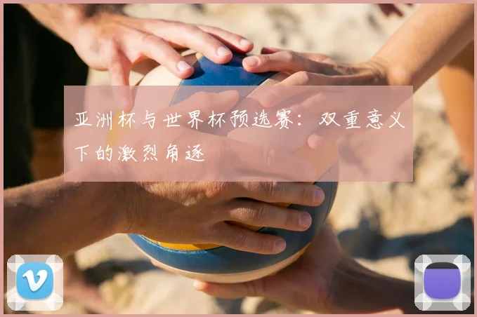 亚洲杯与世界杯预选赛：双重意义下的激烈角逐