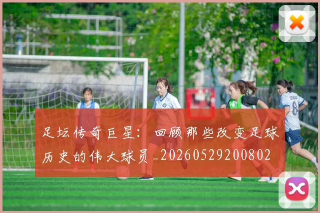 足坛传奇巨星：回顾那些改变足球历史的伟大球员_20260529200802