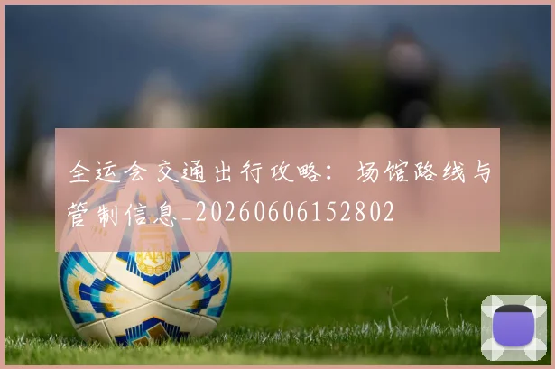全运会交通出行攻略：场馆路线与管制信息_20260606152802