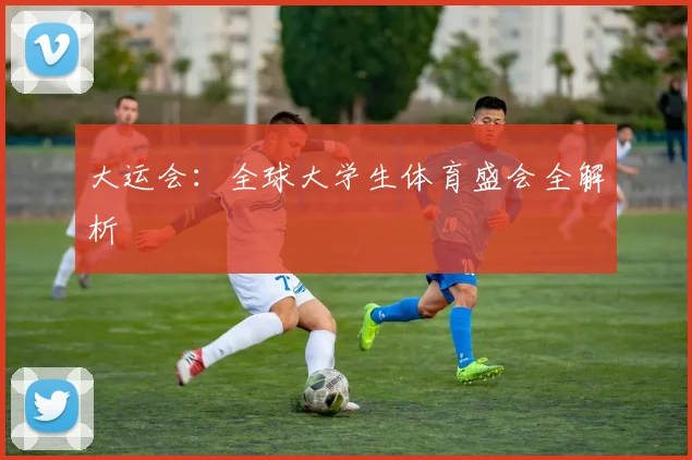 大运会:全球大学生体育盛会全解析