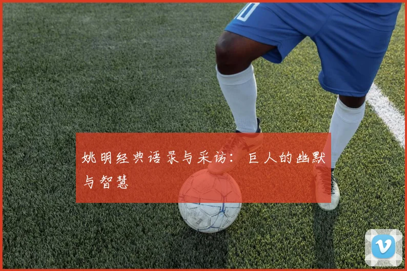 姚明经典语录与采访:巨人的幽默与智慧