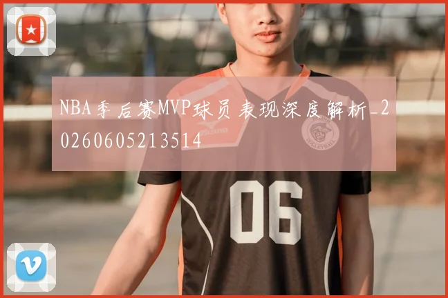 NBA季后赛MVP球员表现深度解析_20260605213514