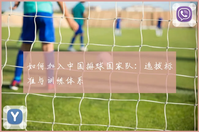 如何加入中国排球国家队:选拔标准与训练体系