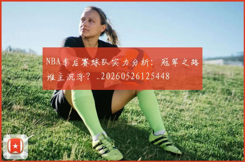 NBA季后赛球队实力分析：冠军之路谁主沉浮？_20260526125448