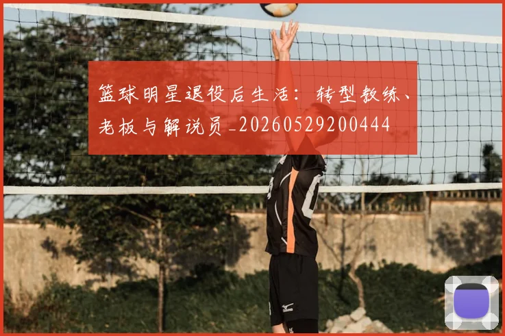 篮球明星退役后生活：转型教练、老板与解说员_20260529200444