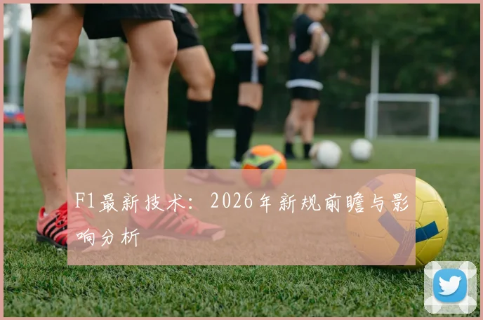 F1最新技术:2026年新规前瞻与影响分析