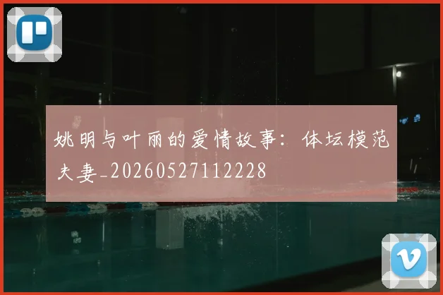 姚明与叶丽的爱情故事：体坛模范夫妻_20260527112228