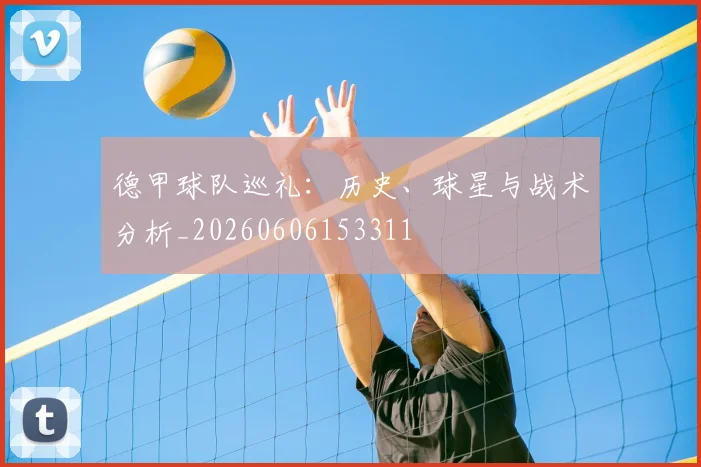 德甲球队巡礼：历史、球星与战术分析_20260606153311