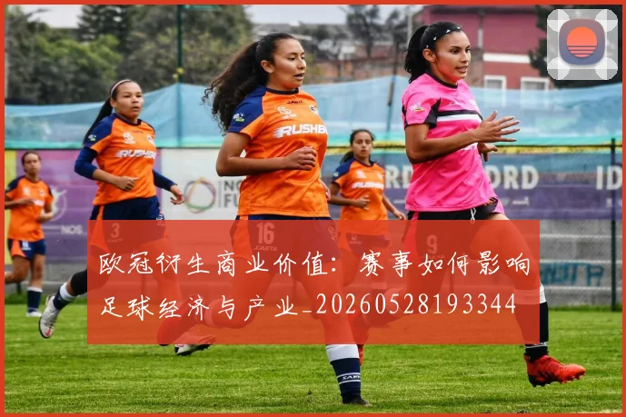 欧冠衍生商业价值：赛事如何影响足球经济与产业_20260528193344