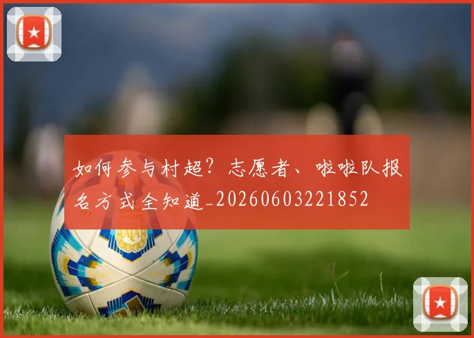 如何参与村超?志愿者、啦啦队报名方式全知道_20260603221852
