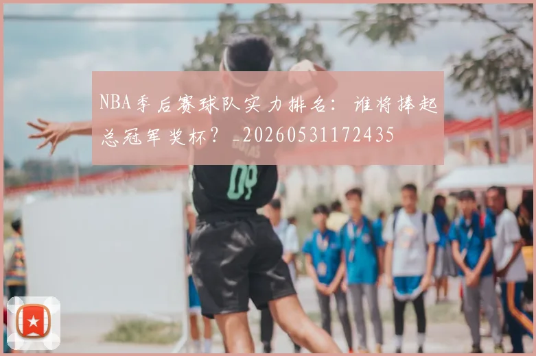 NBA季后赛球队实力排名:谁将捧起总冠军奖杯?_20260531172435