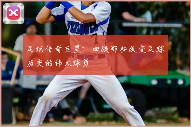 足坛传奇巨星：回顾那些改变足球历史的伟大球员