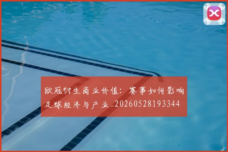 欧冠衍生商业价值：赛事如何影响足球经济与产业_20260528193344
