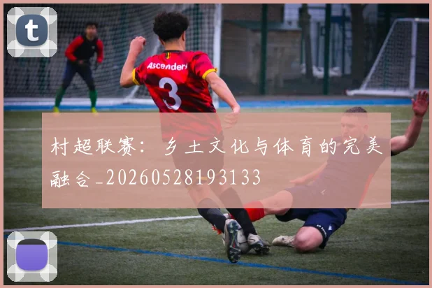 村超联赛：乡土文化与体育的完美融合_20260528193133