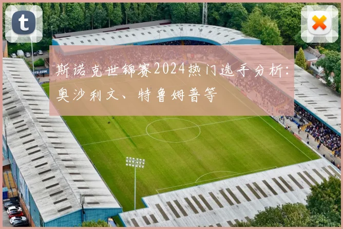 斯诺克世锦赛2024热门选手分析:奥沙利文、特鲁姆普等
